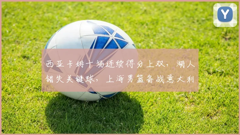 西亚卡姆十场连续得分上双,湖人错失关键球,上海男篮备战意大利杯