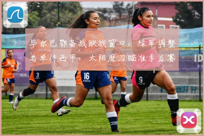 毕尔巴鄂备战欧战窗口,绿军调整名单待西甲,太阳磨刀瞄准季后赛