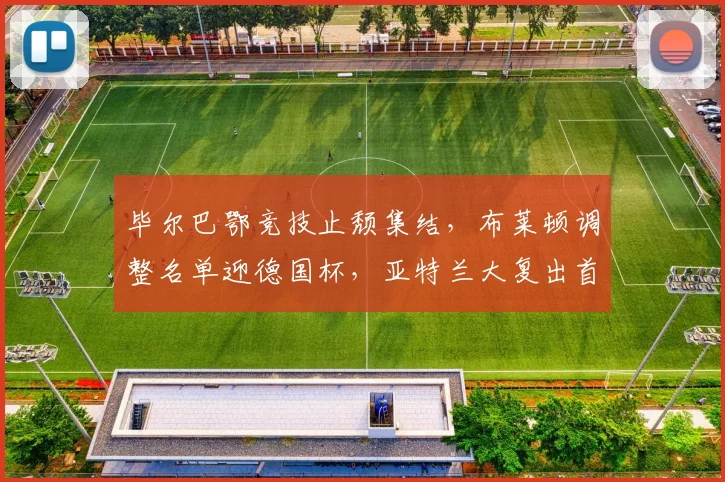 毕尔巴鄂竞技止颓集结,布莱顿调整名单迎德国杯,亚特兰大复出首秀引