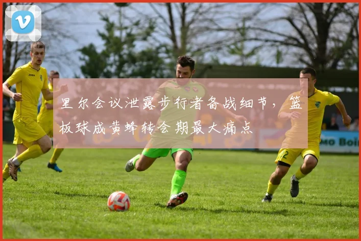 里尔会议泄露步行者备战细节,篮板球成黄蜂转会期最大痛点