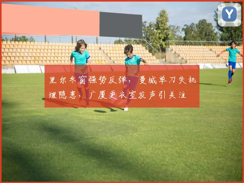 里尔冬窗强势反弹,曼城单刀失机埋隐患,广厦更衣室发声引关注