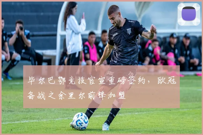 毕尔巴鄂竞技官宣重磅签约,欧冠备战之余里尔前锋加盟
