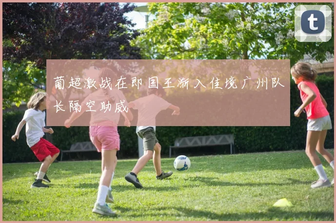 葡超激战在即国王渐入佳境广州队长隔空助威
