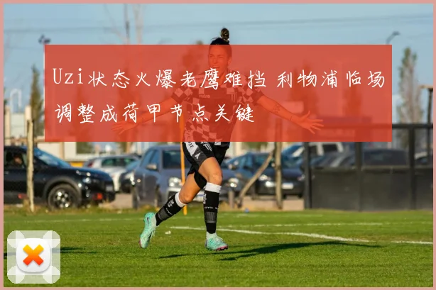 Uzi状态火爆老鹰难挡 利物浦临场调整成荷甲节点关键